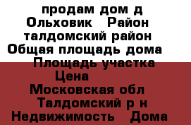 продам дом д.Ольховик › Район ­ талдомский район › Общая площадь дома ­ 140 › Площадь участка ­ 3 000 › Цена ­ 1 300 000 - Московская обл., Талдомский р-н Недвижимость » Дома, коттеджи, дачи продажа   